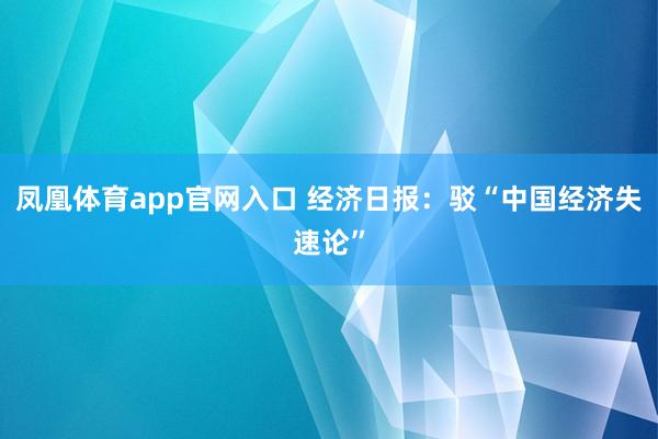 凤凰体育app官网入口 经济日报：驳“中国经济失速论”