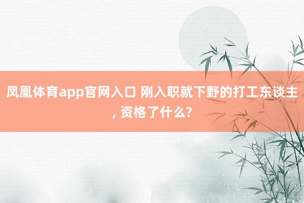 凤凰体育app官网入口 刚入职就下野的打工东谈主, 资格了什么?