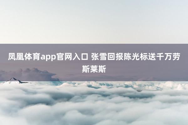 凤凰体育app官网入口 张雪回报陈光标送千万劳斯莱斯
