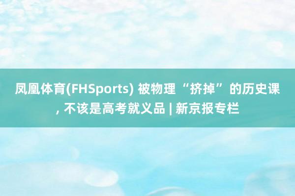 凤凰体育(FHSports) 被物理 “挤掉” 的历史课, 不该是高考就义品 | 新京报专栏
