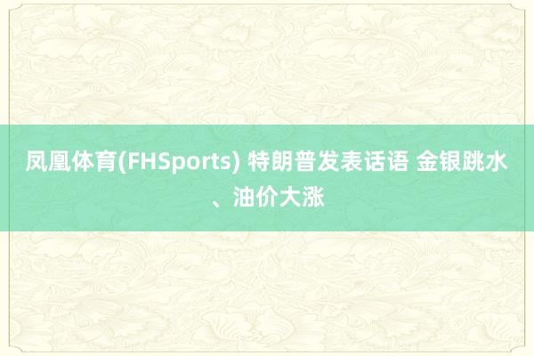 凤凰体育(FHSports) 特朗普发表话语 金银跳水、油价大涨