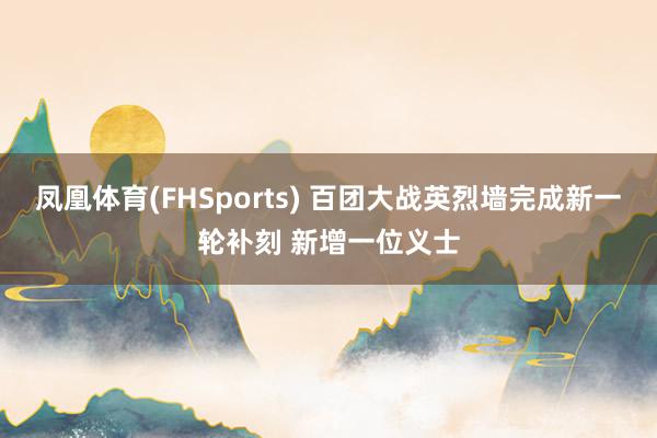 凤凰体育(FHSports) 百团大战英烈墙完成新一轮补刻 新增一位义士
