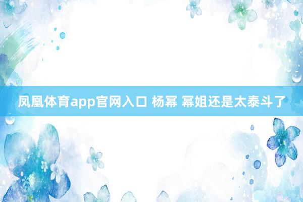 凤凰体育app官网入口 杨幂 幂姐还是太泰斗了