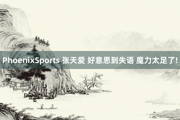 PhoenixSports 张天爱 好意思到失语 魔力太足了!