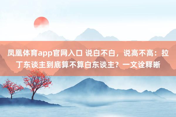 凤凰体育app官网入口 说白不白，说高不高：拉丁东谈主到底算不算白东谈主？一文诠释晰