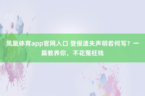 凤凰体育app官网入口 登报遗失声明若何写？一篇教养你，不花冤枉钱
