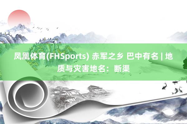 凤凰体育(FHSports) 赤军之乡 巴中有名 | 地质与灾害地名：断渠