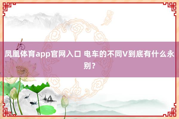 凤凰体育app官网入口 电车的不同V到底有什么永别？