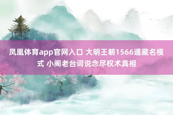 凤凰体育app官网入口 大明王朝1566遁藏名模式 小阁老台词说念尽权术真相