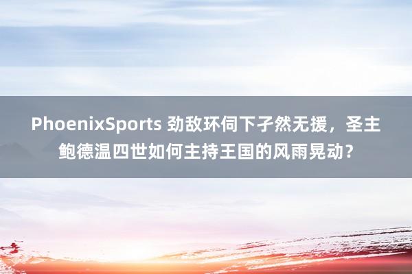 PhoenixSports 劲敌环伺下孑然无援，圣主鲍德温四世如何主持王国的风雨晃动？