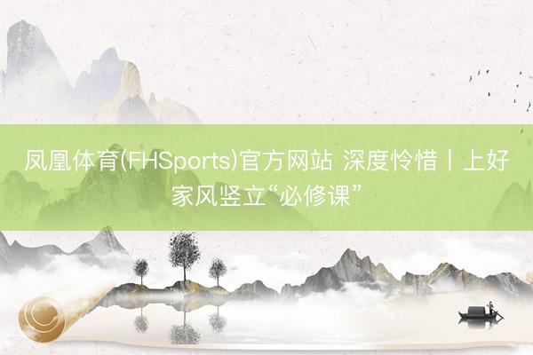 凤凰体育(FHSports)官方网站 深度怜惜丨上好家风竖立“必修课”