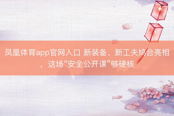 凤凰体育app官网入口 新装备、新工夫鸠合亮相，这场“安全公开课”够硬核
