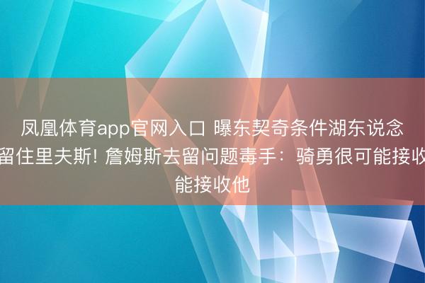 凤凰体育app官网入口 曝东契奇条件湖东说念主留住里夫斯! 詹姆斯去留问题毒手：骑勇很可能接收他