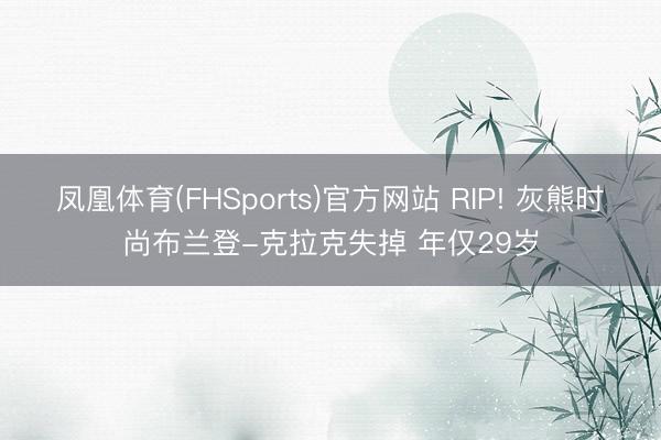 凤凰体育(FHSports)官方网站 RIP! 灰熊时尚布兰登-克拉克失掉 年仅29岁