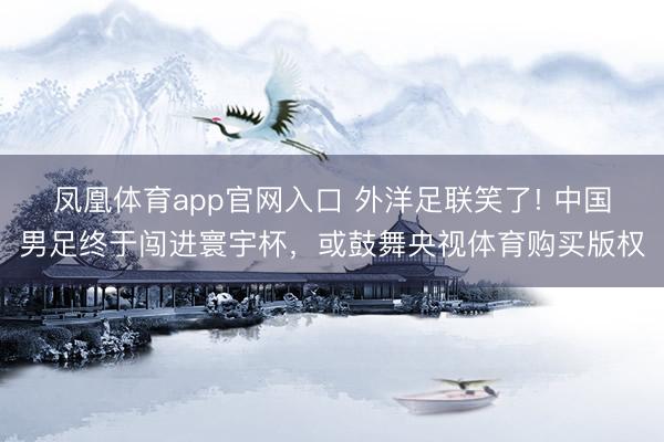 凤凰体育app官网入口 外洋足联笑了! 中国男足终于闯进寰宇杯，或鼓舞央视体育购买版权
