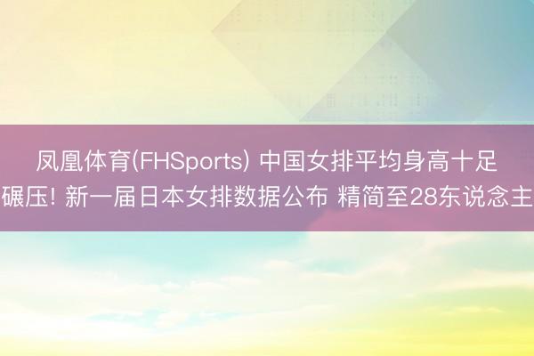 凤凰体育(FHSports) 中国女排平均身高十足碾压! 新一届日本女排数据公布 精简至28东说念主
