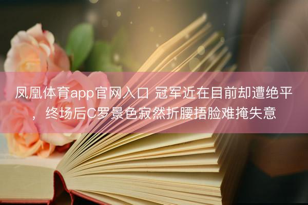 凤凰体育app官网入口 冠军近在目前却遭绝平，终场后C罗景色寂然折腰捂脸难掩失意