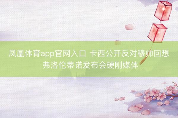凤凰体育app官网入口 卡西公开反对穆帅回想 弗洛伦蒂诺发布会硬刚媒体