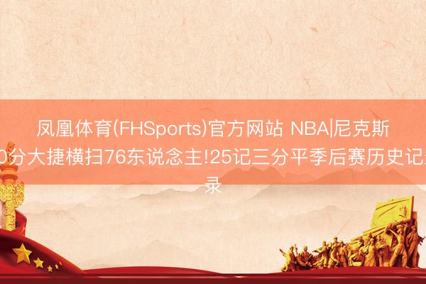凤凰体育(FHSports)官方网站 NBA|尼克斯30分大捷横扫76东说念主!25记三分平季后赛历史记录