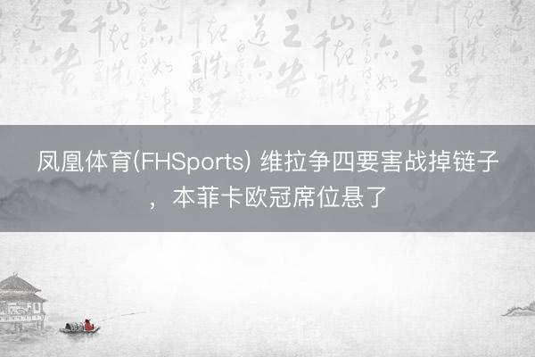凤凰体育(FHSports) 维拉争四要害战掉链子，本菲卡欧冠席位悬了