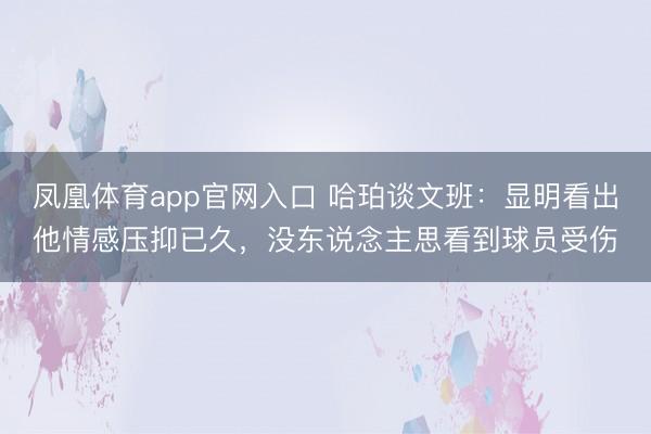 凤凰体育app官网入口 哈珀谈文班：显明看出他情感压抑已久，没东说念主思看到球员受伤