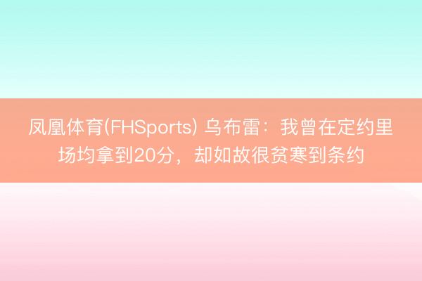 凤凰体育(FHSports) 乌布雷：我曾在定约里场均拿到20分，却如故很贫寒到条约