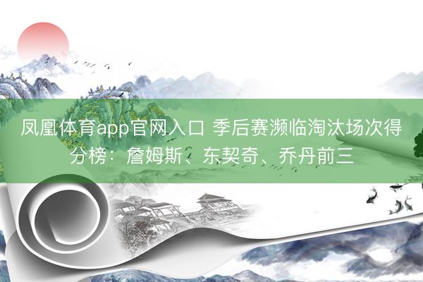 凤凰体育app官网入口 季后赛濒临淘汰场次得分榜：詹姆斯、东契奇、乔丹前三