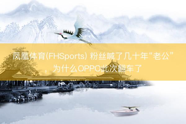凤凰体育(FHSports) 粉丝喊了几十年“老公”，为什么OPPO此次翻车了