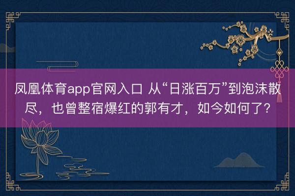 凤凰体育app官网入口 从“日涨百万”到泡沫散尽，也曾整宿爆红的郭有才，如今如何了?