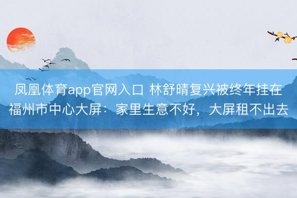 凤凰体育app官网入口 林舒晴复兴被终年挂在福州市中心大屏：家里生意不好，大屏租不出去