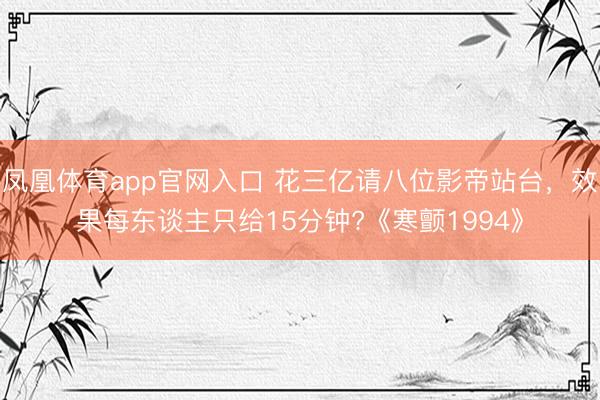 凤凰体育app官网入口 花三亿请八位影帝站台，效果每东谈主只给15分钟?《寒颤1994》