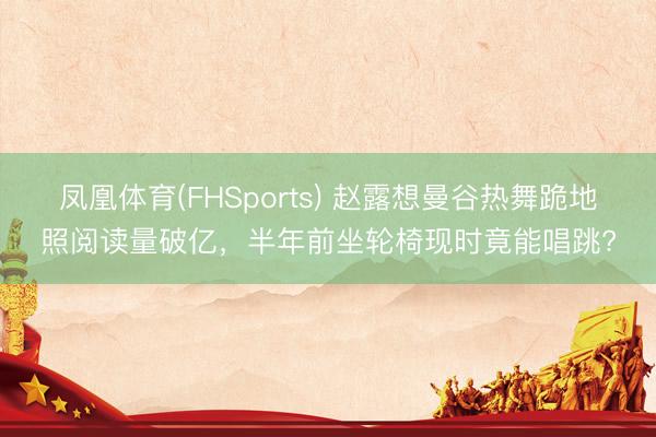 凤凰体育(FHSports) 赵露想曼谷热舞跪地照阅读量破亿，半年前坐轮椅现时竟能唱跳?