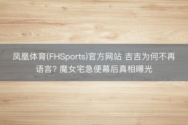 凤凰体育(FHSports)官方网站 吉吉为何不再语言? 魔女宅急便幕后真相曝光