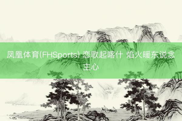 凤凰体育(FHSports) 恋歌起喀什 焰火暖东说念主心