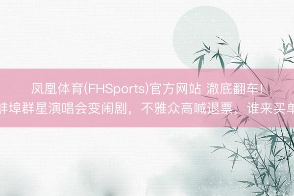凤凰体育(FHSports)官方网站 澈底翻车!蚌埠群星演唱会变闹剧，不雅众高喊退票，谁来买单