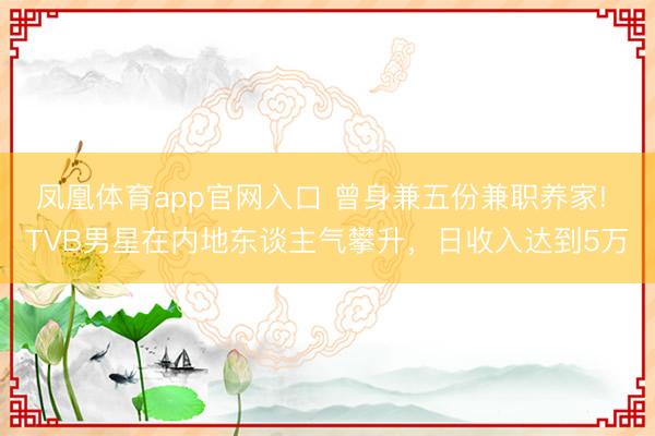 凤凰体育app官网入口 曾身兼五份兼职养家! TVB男星在内地东谈主气攀升，日收入达到5万