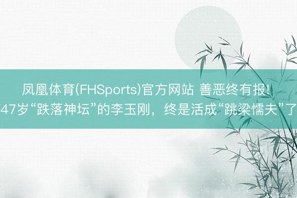凤凰体育(FHSports)官方网站 善恶终有报! 47岁“跌落神坛”的李玉刚，终是活成“跳梁懦夫”了