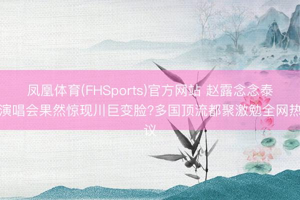 凤凰体育(FHSports)官方网站 赵露念念泰国演唱会果然惊现川巨变脸?多国顶流都聚激勉全网热议