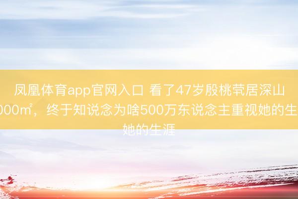 凤凰体育app官网入口 看了47岁殷桃茕居深山5000㎡，终于知说念为啥500万东说念主重视她的生涯