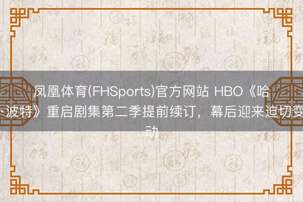 凤凰体育(FHSports)官方网站 HBO《哈利·波特》重启剧集第二季提前续订，幕后迎来迫切变动