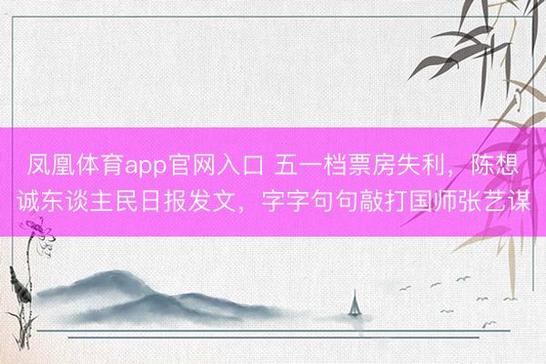 凤凰体育app官网入口 五一档票房失利，陈想诚东谈主民日报发文，字字句句敲打国师张艺谋