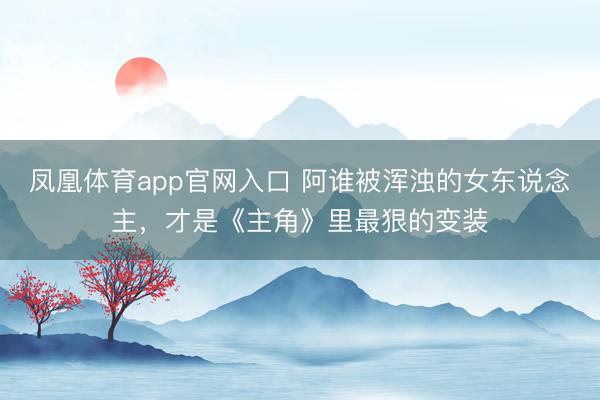 凤凰体育app官网入口 阿谁被浑浊的女东说念主，才是《主角》里最狠的变装