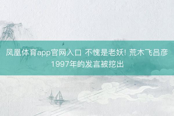 凤凰体育app官网入口 不愧是老妖! 荒木飞吕彦1997年的发言被挖出