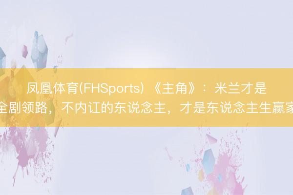 凤凰体育(FHSports) 《主角》：米兰才是全剧领路，不内讧的东说念主，才是东说念主生赢家
