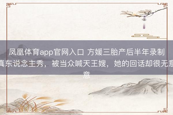 凤凰体育app官网入口 方媛三胎产后半年录制真东说念主秀，被当众喊天王嫂，她的回话却很无意