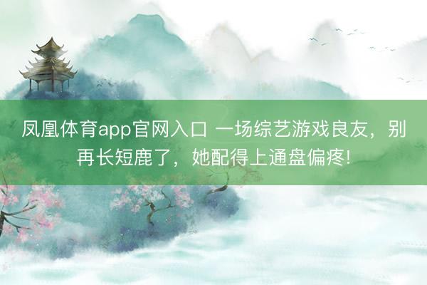 凤凰体育app官网入口 一场综艺游戏良友，别再长短鹿了，她配得上通盘偏疼!