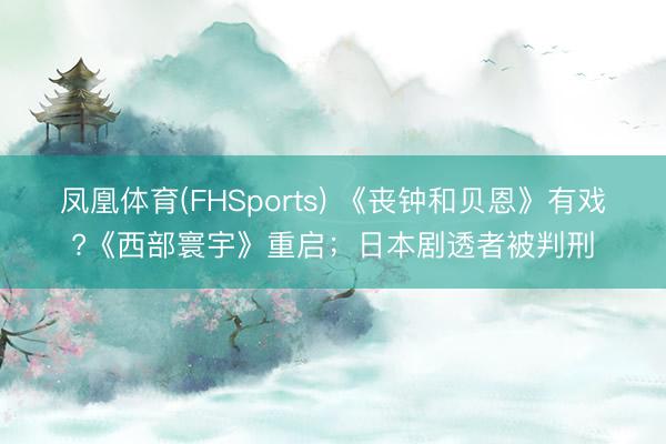 凤凰体育(FHSports) 《丧钟和贝恩》有戏?《西部寰宇》重启；日本剧透者被判刑