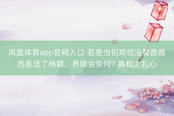 凤凰体育app官网入口 若是当初郑恺没娶苗苗而是选了杨颖，界限会奈何? 真相太扎心