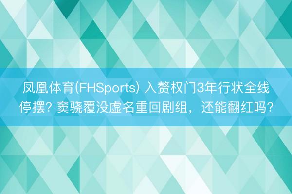 凤凰体育(FHSports) 入赘权门3年行状全线停摆? 窦骁覆没虚名重回剧组，还能翻红吗?