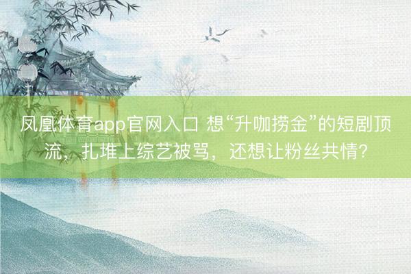 凤凰体育app官网入口 想“升咖捞金”的短剧顶流，扎堆上综艺被骂，还想让粉丝共情?
